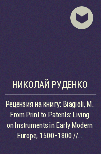 Николай Руденко - Рецензия на книгу: Biagioli, M. From Print to Patents: Living on Instruments in Early Modern Europe, 1500–1800 // History of Science. № 44. 2006. P. 139–186