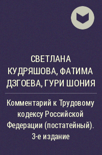 Светлана Кудряшова, Фатима Дзгоева, Гури Шония - Комментарий к Трудовому кодексу Российской Федерации (постатейный). 3-е издание