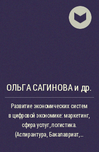 Ольга Сагинова, Маиса Сейфуллаева, Андрей Гарнов, Анастасия Лукина, Ирина Скоробогатых, Роман Сидорч - Развитие экономических систем в цифровой экономике: маркетинг, сфера услуг, логистика. (Аспирантура, Бакалавриат, Магистратура, Специалитет). Монография.