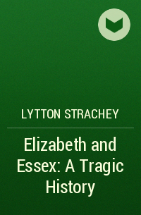 Lytton Strachey - Elizabeth and Essex: A Tragic History