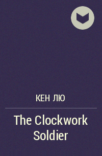 Кен Лю - The Clockwork Soldier