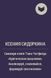 Ксения Сидоркина - Саммари книги Тома Чатфилда «Критическое мышление. Анализируй, сомневайся, формируй свое мнение»