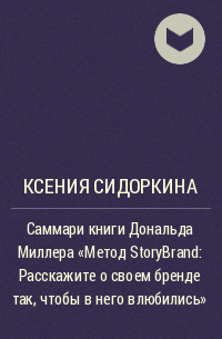 Ксения Сидоркина - Саммари книги Дональда Миллера «Метод StoryBrand: Расскажите о своем бренде так, чтобы в него влюбились»