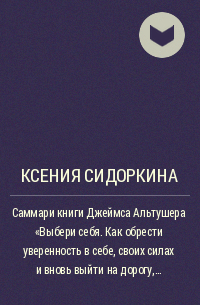 Ксения Сидоркина - Саммари книги Джеймса Альтушера «Выбери себя. Как обрести уверенность в себе, своих силах и вновь выйти на дорогу, ведущую к успеху»