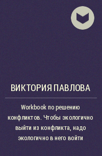 Виктория Александровна Павлова - Workbook по решению конфликтов. Чтобы экологично выйти из конфликта, надо экологично в него войти