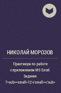 Николай Петрович Морозов - Практикум по работе с приложением MS Excel. Задания 7_12