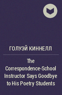 Голуэй Киннелл - The Correspondence-School Instructor Says Goodbye to His Poetry Students