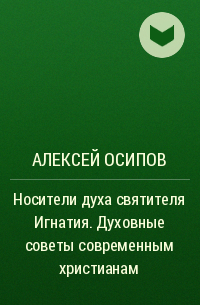 Алексей Осипов - Носители духа святителя Игнатия. Духовные советы современным христианам