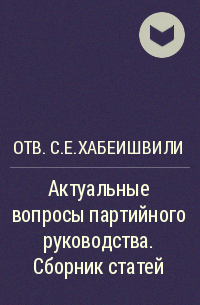 отв.С.Е.Хабеишвили - Актуальные вопросы партийного руководства. Сборник статей