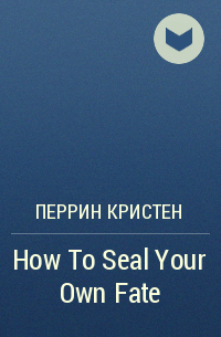 Кристен Перрин - How To Seal Your Own Fate