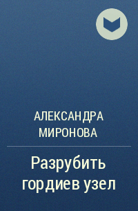 Александра Миронова - Разрубить гордиев узел