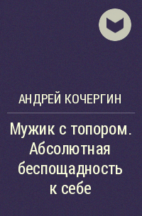 Андрей Кочергин - Мужик с топором. Абсолютная беспощадность к себе