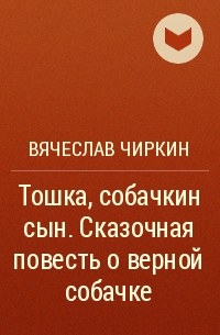 Чиркин Вячеслав Павлович - Тошка, собачкин сын. Сказочная повесть о верной собачке