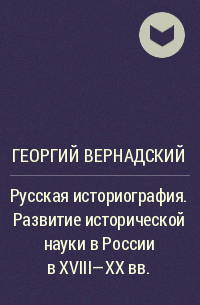 Георгий Вернадский - Русская историография. Развитие исторической науки в России в XVIII—XX вв