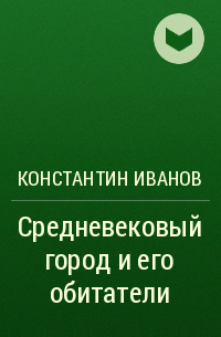 Константин Алексеевич Иванов - Средневековый город и его обитатели