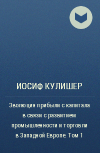 Иосиф Михайлович Кулишер - Эволюция прибыли с капитала в связи с развитием промышленности и торговли в Западной Европе. Том 1