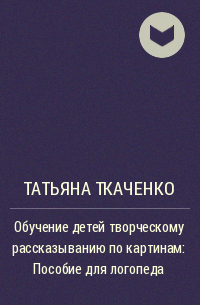 Татьяна Ткаченко - Обучение детей творческому рассказыванию по картинам: Пособие для логопеда