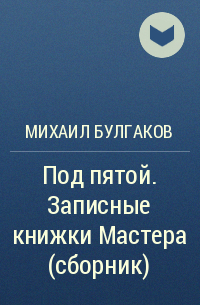 Михаил Булгаков - Под пятой. Записные книжки Мастера (сборник)