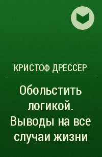 Кристоф Дрессер - Обольстить логикой. Выводы на все случаи жизни