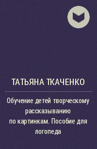 Татьяна Ткаченко - Обучение детей творческому рассказыванию по картинкам. Пособие для логопеда