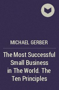 Майкл Э. Гербер - The Most Successful Small Business in The World. The Ten Principles