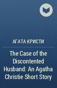 Агата Кристи - The Case of the Discontented Husband: An Agatha Christie Short Story