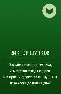 Виктор Шунков - Оружие и военная техника, изменившие ход истории. История вооружений от глубокой древности до наших дней