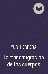 Yuri Herrera - La transmigración de los cuerpos