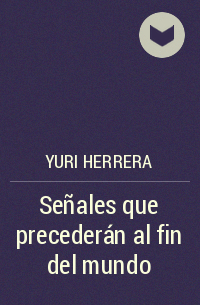 Yuri Herrera - Señales que precederán al fin del mundo