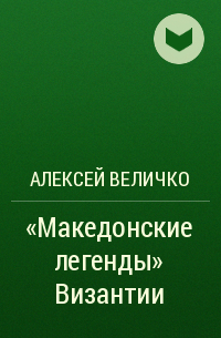 Алексей Величко - «Македонские легенды» Византии