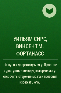 Уильям Сирс, Винсент М. Фортанасс - На пути к здоровому мозгу. Простые и доступные методы, которые могут отсрочить старение мозга и позволят избежать его заболеваний