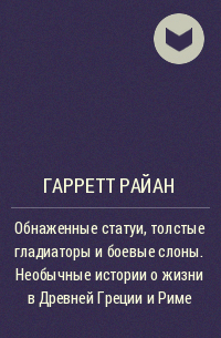 Райан Гарретт - Обнаженные статуи, толстые гладиаторы и боевые слоны. Необычные истории о жизни в Древней Греции и Риме