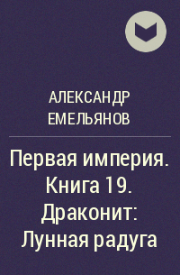 Александр Емельянов - Первая империя. Книга 19. Драконит: Лунная радуга