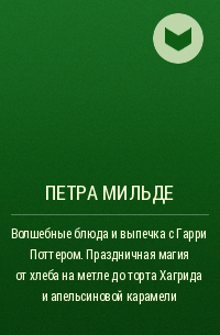 Петра Мильде - Волшебные блюда и выпечка с Гарри Поттером. Праздничная магия от хлеба на метле до торта Хагрида и апельсиновой карамели